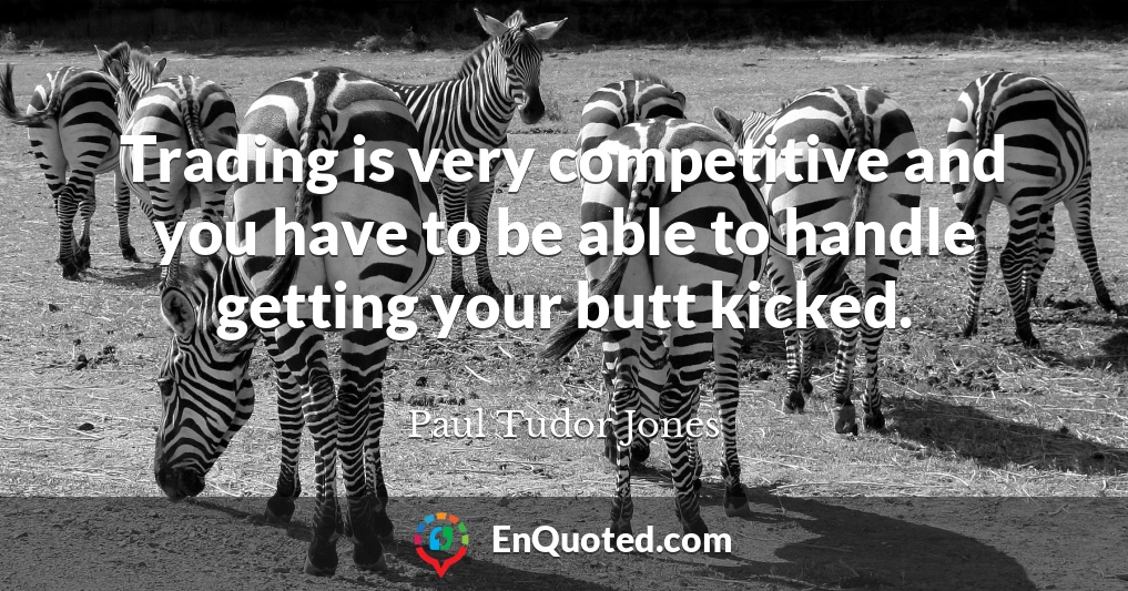 Trading is very competitive and you have to be able to handle getting your butt kicked.