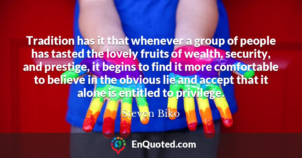 Tradition has it that whenever a group of people has tasted the lovely fruits of wealth, security, and prestige, it begins to find it more comfortable to believe in the obvious lie and accept that it alone is entitled to privilege.