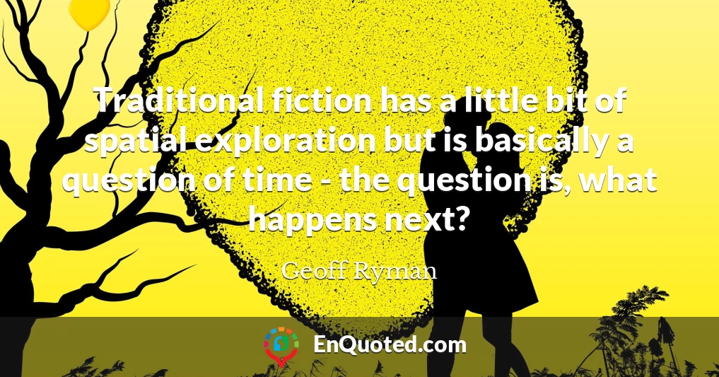 Traditional fiction has a little bit of spatial exploration but is basically a question of time - the question is, what happens next?