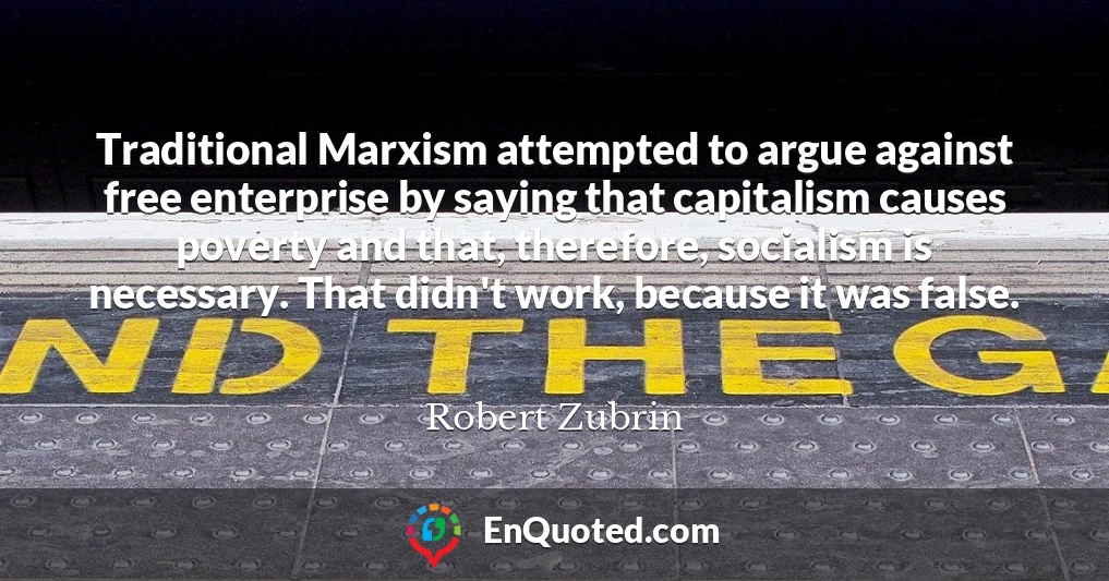 Traditional Marxism attempted to argue against free enterprise by saying that capitalism causes poverty and that, therefore, socialism is necessary. That didn't work, because it was false.