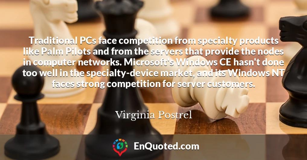 Traditional PCs face competition from specialty products like Palm Pilots and from the servers that provide the nodes in computer networks. Microsoft's Windows CE hasn't done too well in the specialty-device market, and its Windows NT faces strong competition for server customers.