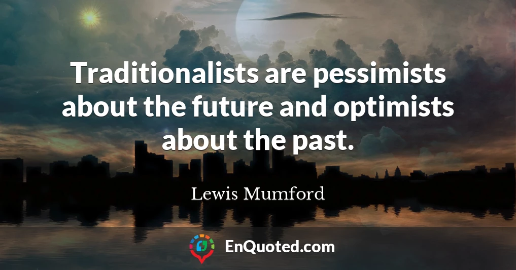 Traditionalists are pessimists about the future and optimists about the past.