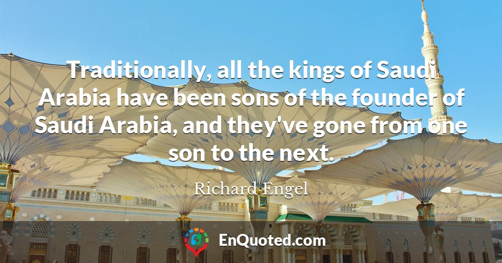 Traditionally, all the kings of Saudi Arabia have been sons of the founder of Saudi Arabia, and they've gone from one son to the next.