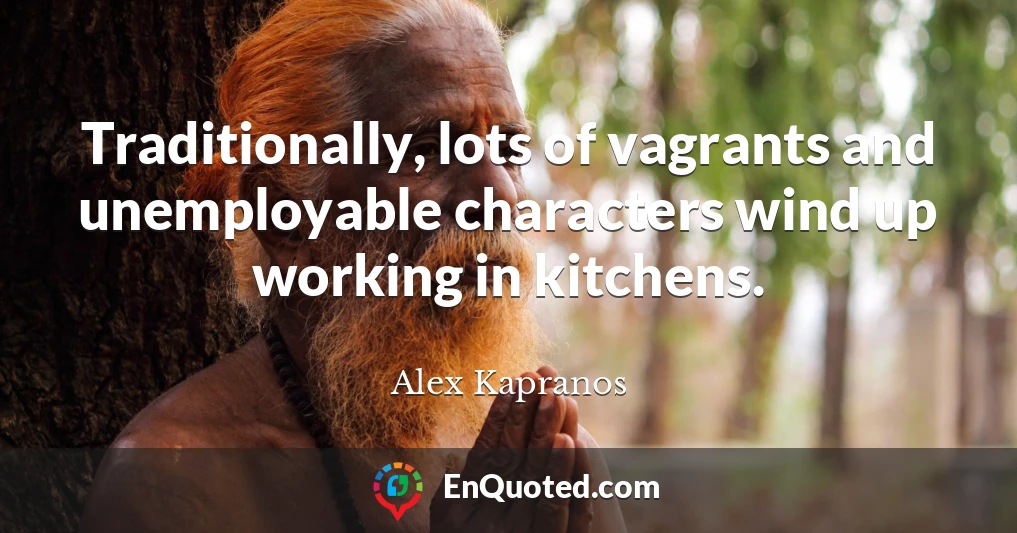 Traditionally, lots of vagrants and unemployable characters wind up working in kitchens.