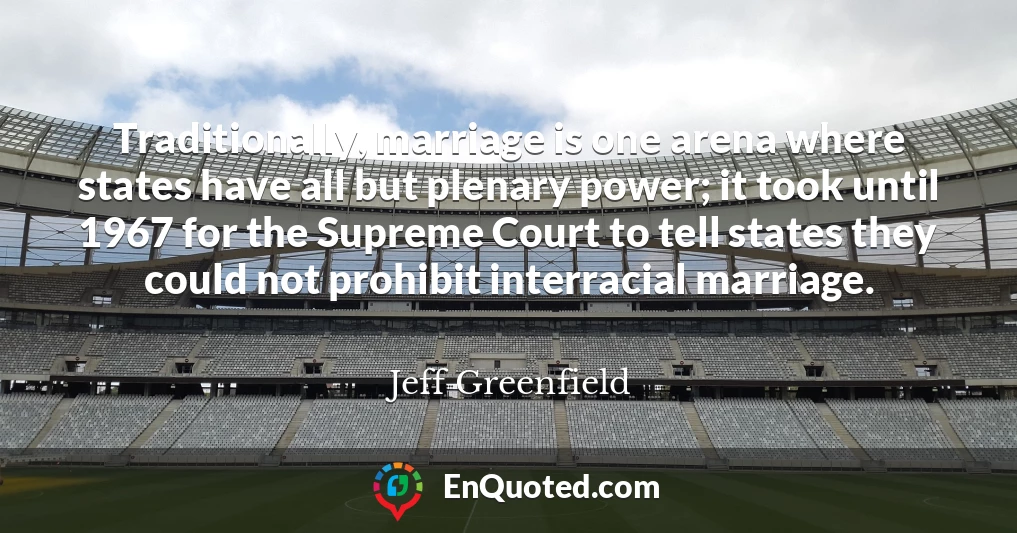 Traditionally, marriage is one arena where states have all but plenary power; it took until 1967 for the Supreme Court to tell states they could not prohibit interracial marriage.