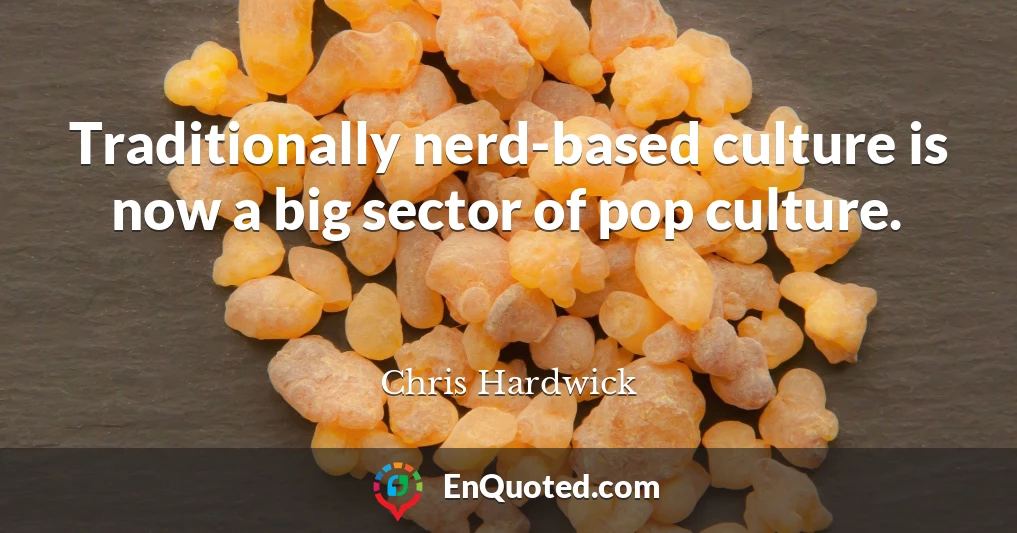Traditionally nerd-based culture is now a big sector of pop culture.