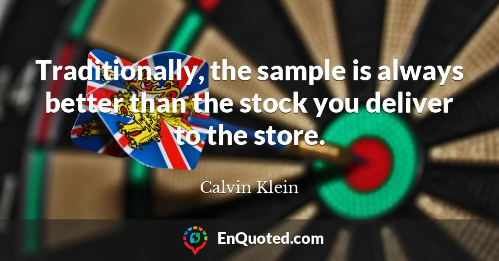 Traditionally, the sample is always better than the stock you deliver to the store.