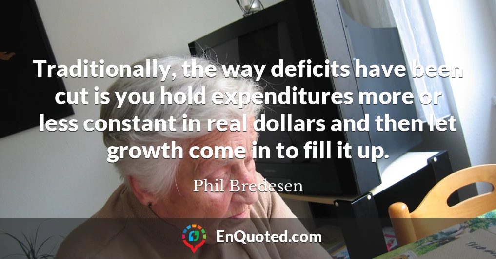 Traditionally, the way deficits have been cut is you hold expenditures more or less constant in real dollars and then let growth come in to fill it up.