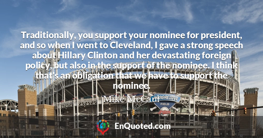 Traditionally, you support your nominee for president, and so when I went to Cleveland, I gave a strong speech about Hillary Clinton and her devastating foreign policy, but also in the support of the nominee. I think that's an obligation that we have to support the nominee.