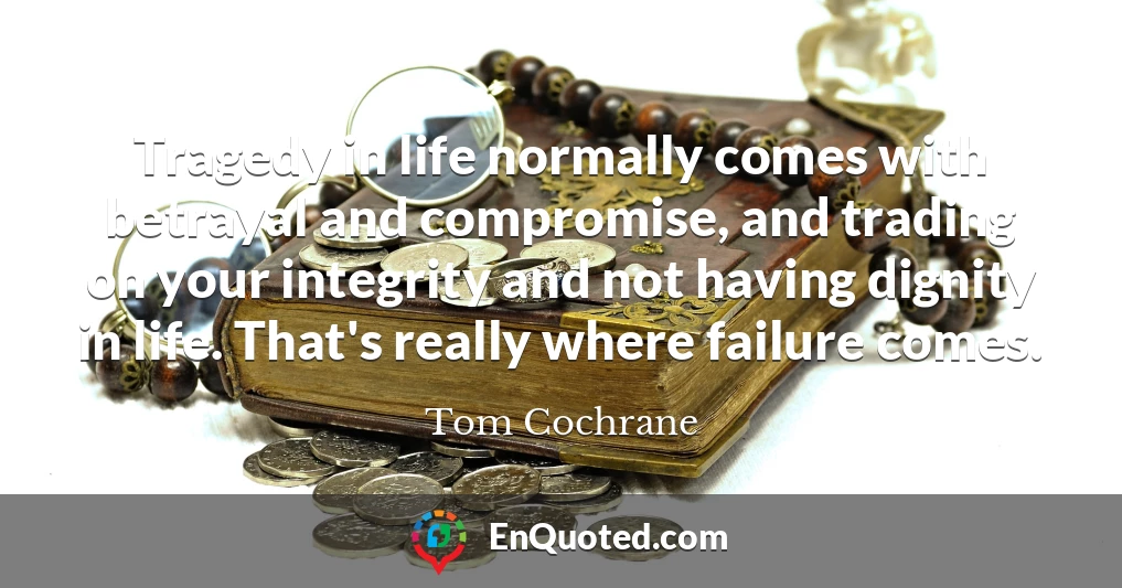 Tragedy in life normally comes with betrayal and compromise, and trading on your integrity and not having dignity in life. That's really where failure comes.