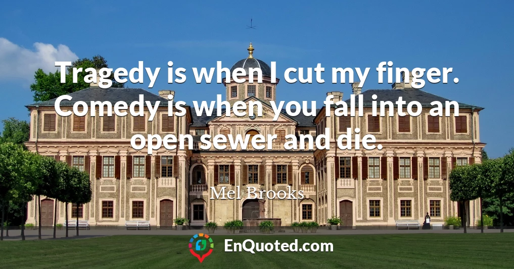 Tragedy is when I cut my finger. Comedy is when you fall into an open sewer and die.