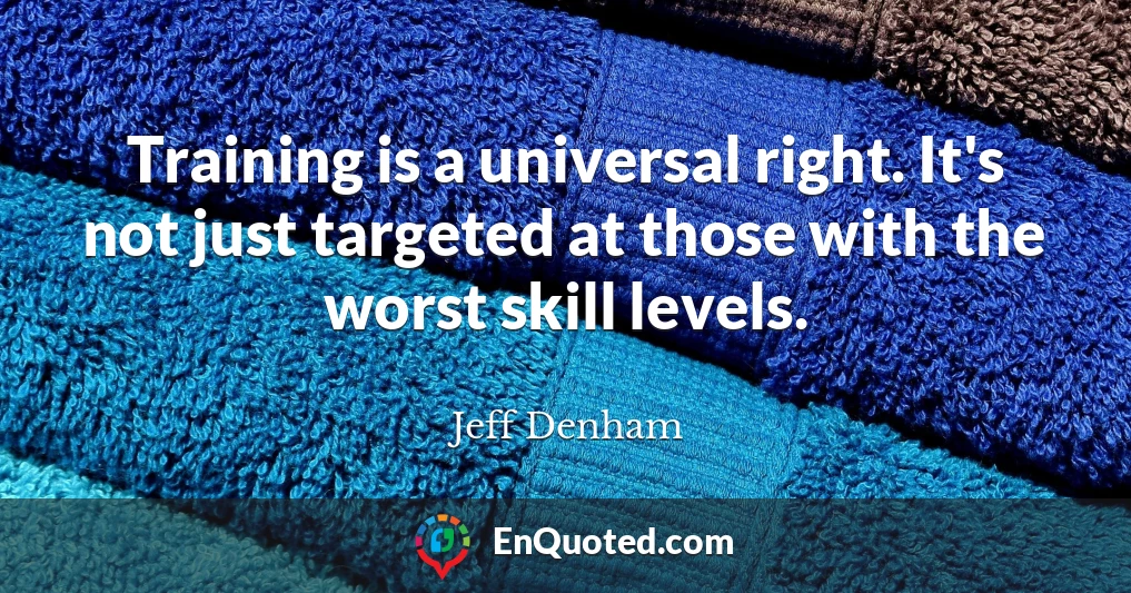 Training is a universal right. It's not just targeted at those with the worst skill levels.