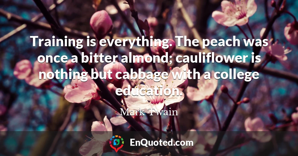 Training is everything. The peach was once a bitter almond; cauliflower is nothing but cabbage with a college education.