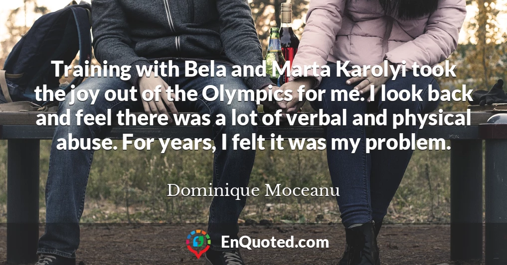 Training with Bela and Marta Karolyi took the joy out of the Olympics for me. I look back and feel there was a lot of verbal and physical abuse. For years, I felt it was my problem.