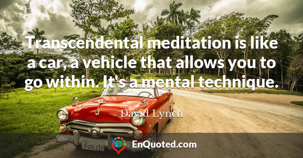 Transcendental meditation is like a car, a vehicle that allows you to go within. It's a mental technique.
