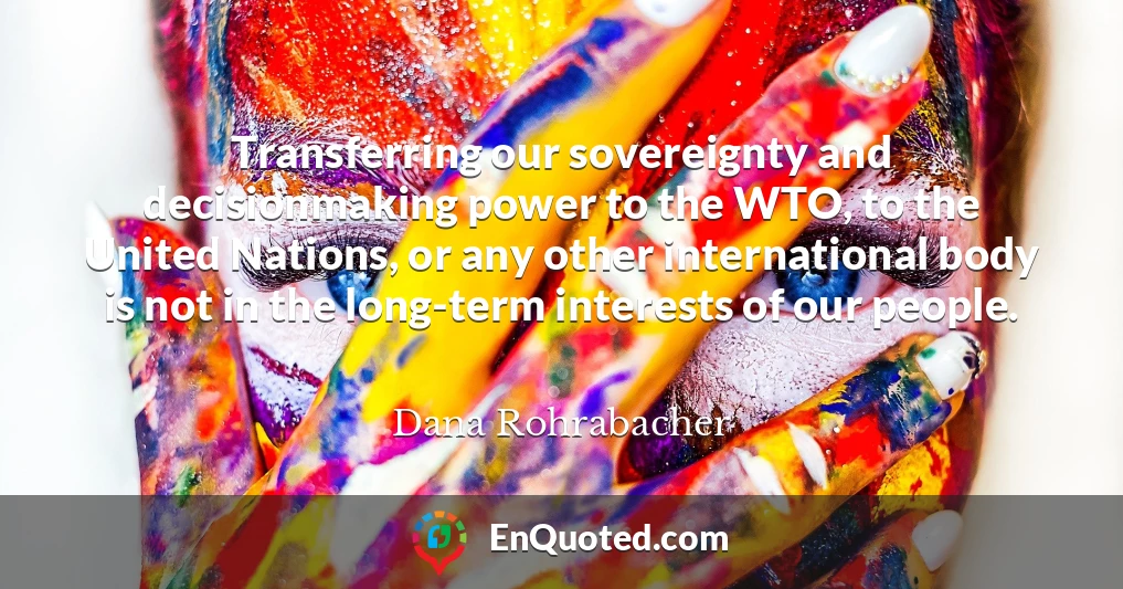 Transferring our sovereignty and decisionmaking power to the WTO, to the United Nations, or any other international body is not in the long-term interests of our people.