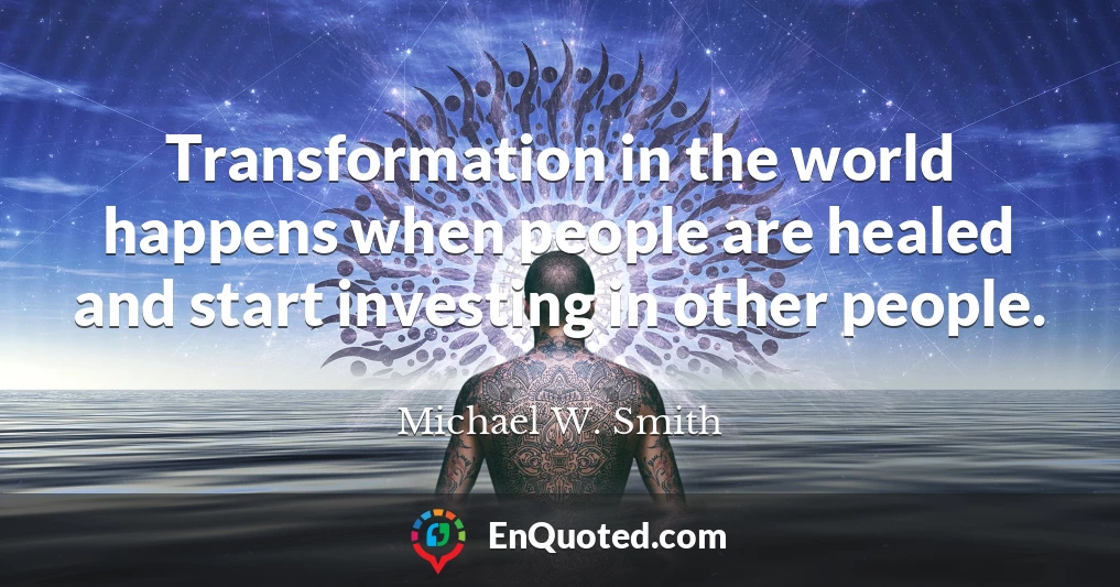 Transformation in the world happens when people are healed and start investing in other people.