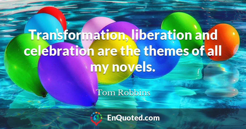 Transformation, liberation and celebration are the themes of all my novels.