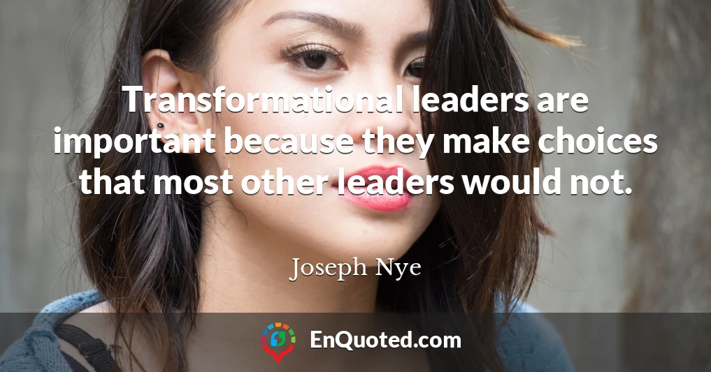 Transformational leaders are important because they make choices that most other leaders would not.