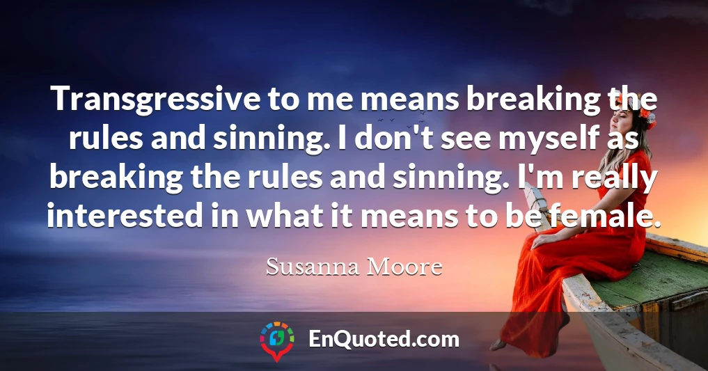 Transgressive to me means breaking the rules and sinning. I don't see myself as breaking the rules and sinning. I'm really interested in what it means to be female.