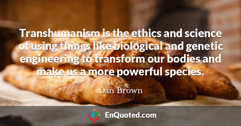 Transhumanism is the ethics and science of using things like biological and genetic engineering to transform our bodies and make us a more powerful species.