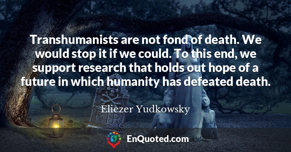 Transhumanists are not fond of death. We would stop it if we could. To this end, we support research that holds out hope of a future in which humanity has defeated death.