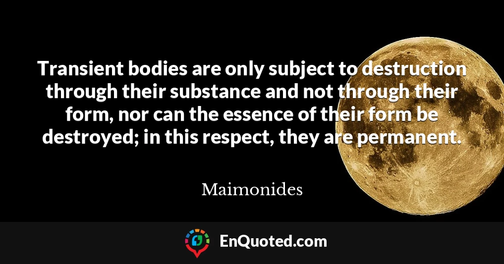 Transient bodies are only subject to destruction through their substance and not through their form, nor can the essence of their form be destroyed; in this respect, they are permanent.