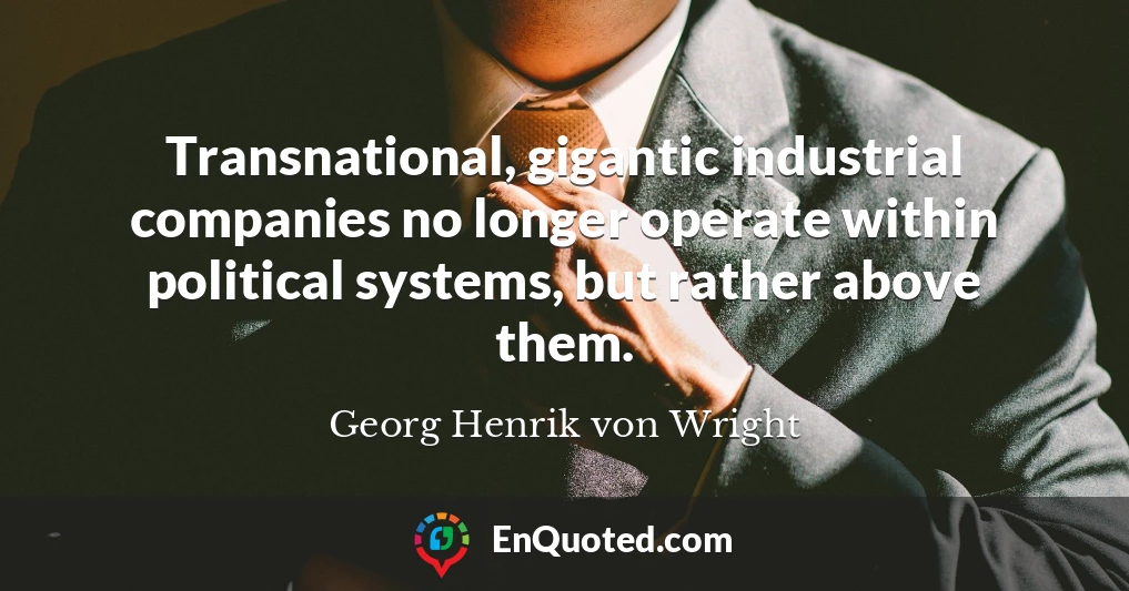 Transnational, gigantic industrial companies no longer operate within political systems, but rather above them.