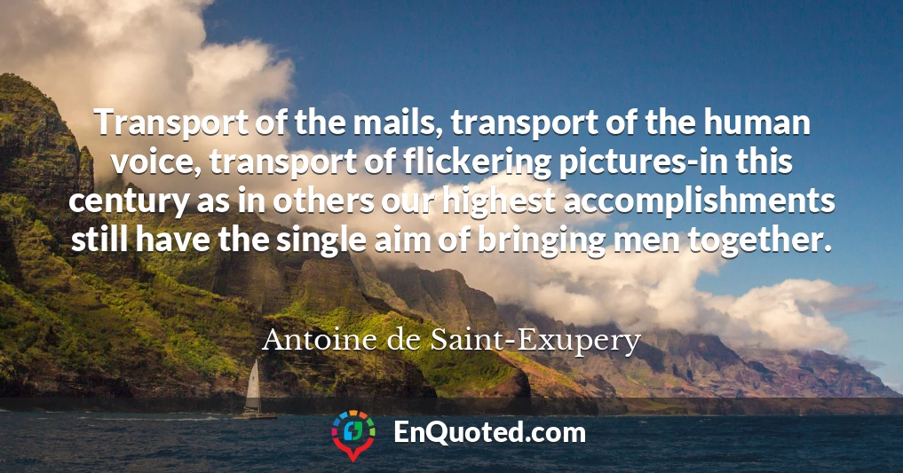 Transport of the mails, transport of the human voice, transport of flickering pictures-in this century as in others our highest accomplishments still have the single aim of bringing men together.