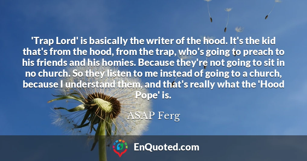 'Trap Lord' is basically the writer of the hood. It's the kid that's from the hood, from the trap, who's going to preach to his friends and his homies. Because they're not going to sit in no church. So they listen to me instead of going to a church, because I understand them, and that's really what the 'Hood Pope' is.