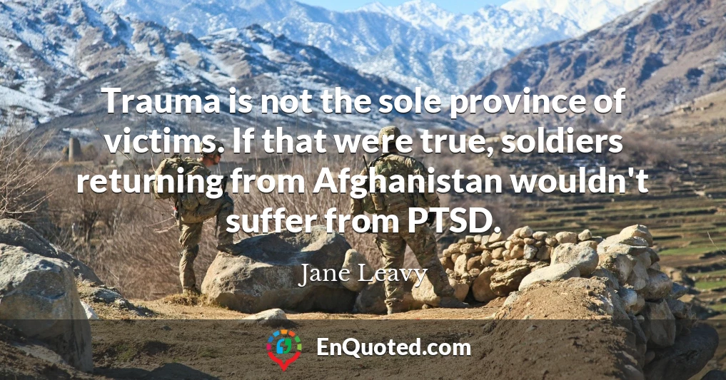 Trauma is not the sole province of victims. If that were true, soldiers returning from Afghanistan wouldn't suffer from PTSD.
