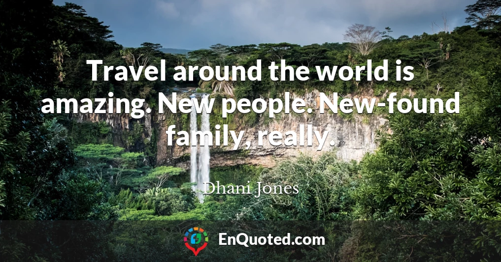 Travel around the world is amazing. New people. New-found family, really.