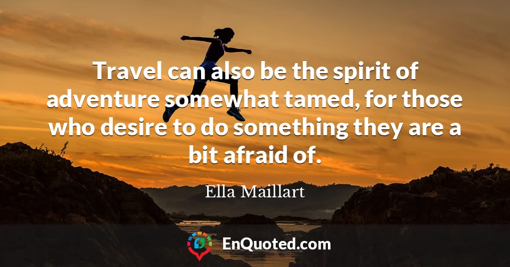 Travel can also be the spirit of adventure somewhat tamed, for those who desire to do something they are a bit afraid of.