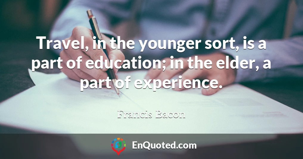 Travel, in the younger sort, is a part of education; in the elder, a part of experience.