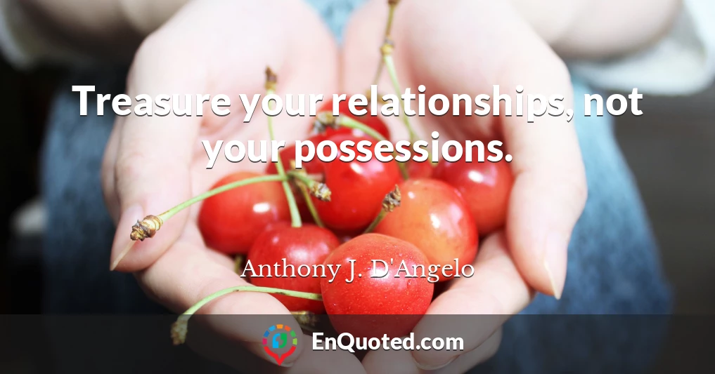 Treasure your relationships, not your possessions.