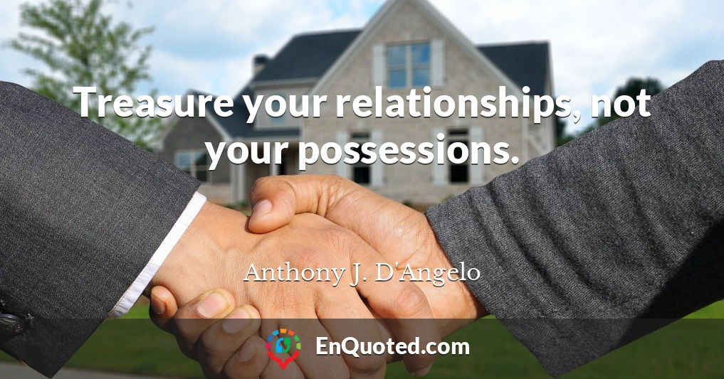 Treasure your relationships, not your possessions.