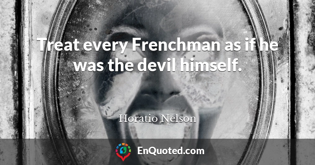 Treat every Frenchman as if he was the devil himself.