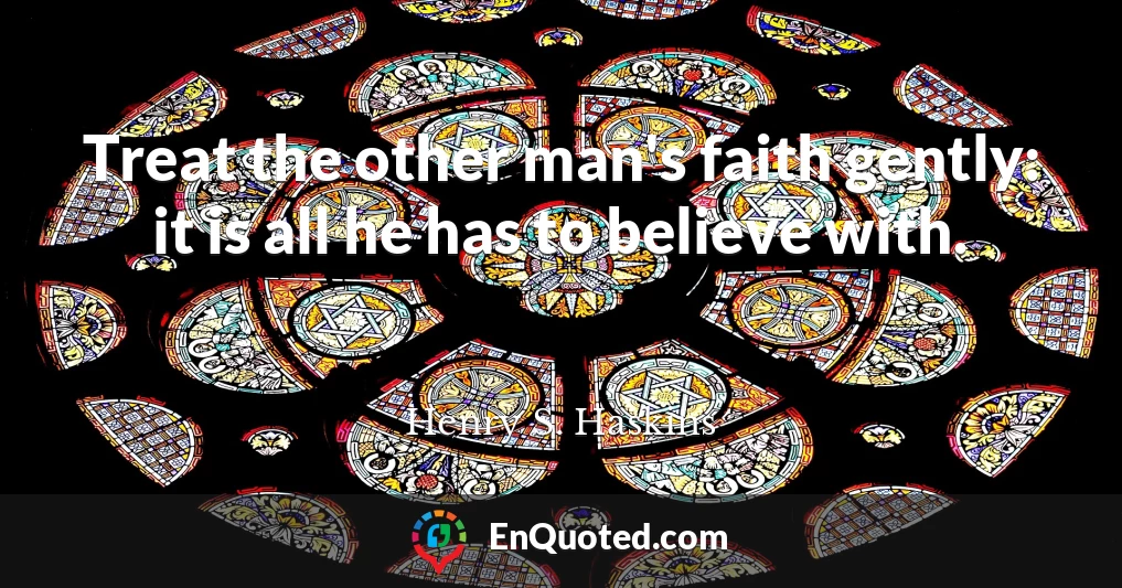 Treat the other man's faith gently: it is all he has to believe with.