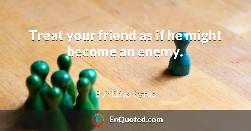 Treat your friend as if he might become an enemy.
