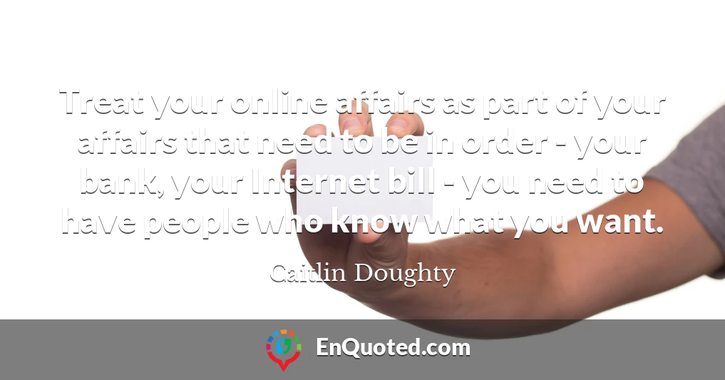 Treat your online affairs as part of your affairs that need to be in order - your bank, your Internet bill - you need to have people who know what you want.