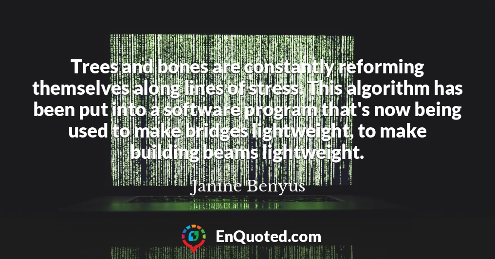 Trees and bones are constantly reforming themselves along lines of stress. This algorithm has been put into a software program that's now being used to make bridges lightweight, to make building beams lightweight.