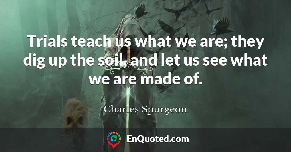 Trials teach us what we are; they dig up the soil, and let us see what we are made of.