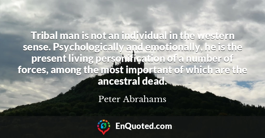 Tribal man is not an individual in the western sense. Psychologically and emotionally, he is the present living personification of a number of forces, among the most important of which are the ancestral dead.