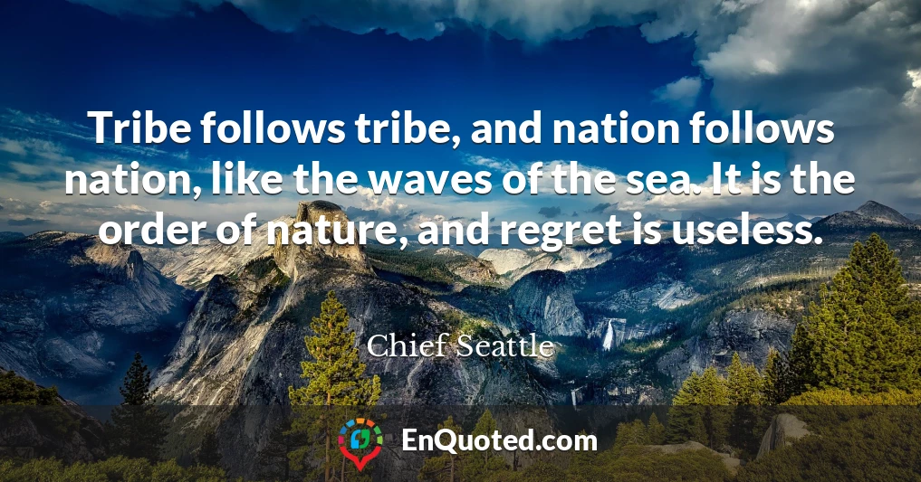 Tribe follows tribe, and nation follows nation, like the waves of the sea. It is the order of nature, and regret is useless.