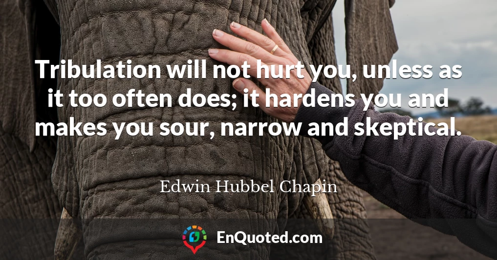 Tribulation will not hurt you, unless as it too often does; it hardens you and makes you sour, narrow and skeptical.