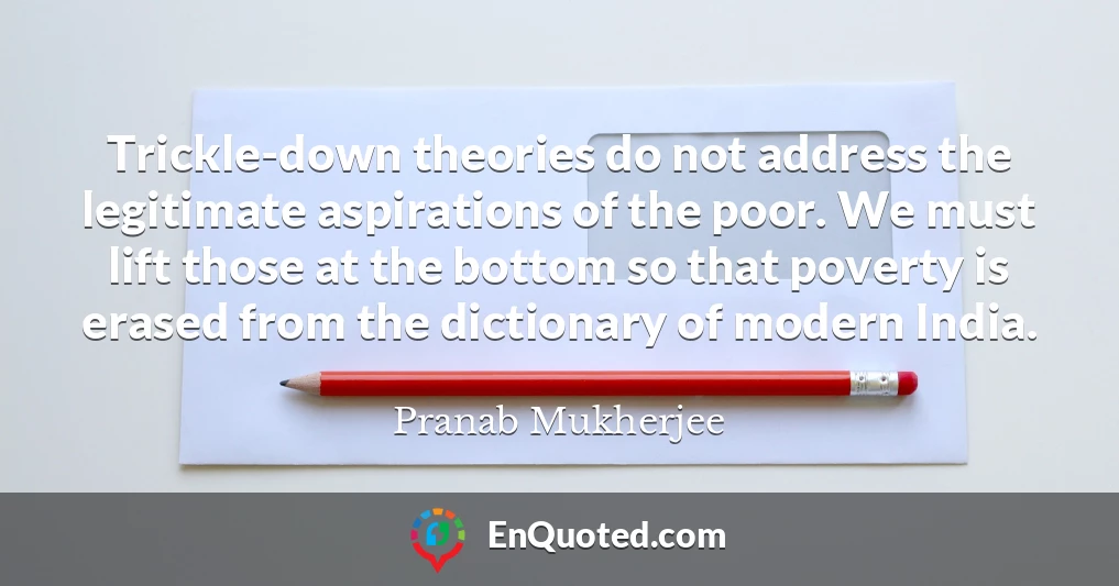 Trickle-down theories do not address the legitimate aspirations of the poor. We must lift those at the bottom so that poverty is erased from the dictionary of modern India.