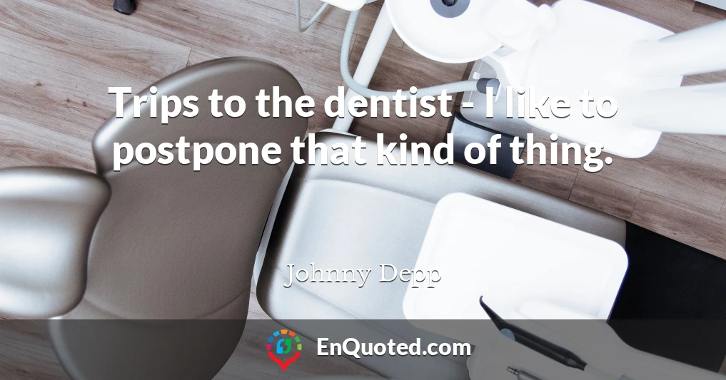 Trips to the dentist - I like to postpone that kind of thing.
