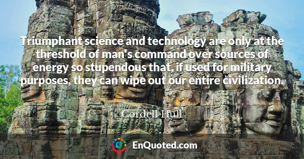 Triumphant science and technology are only at the threshold of man's command over sources of energy so stupendous that, if used for military purposes, they can wipe out our entire civilization.