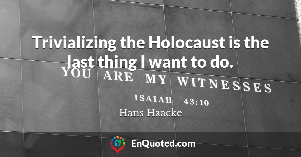 Trivializing the Holocaust is the last thing I want to do.