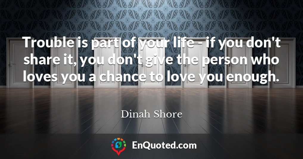 Trouble is part of your life - if you don't share it, you don't give the person who loves you a chance to love you enough.